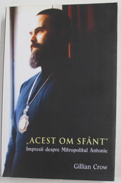 '' ACEST OM SFANT '' IMPRESII DESPRE MITROPOLITUL ANTONIE de GILLIAN CROW , 2017