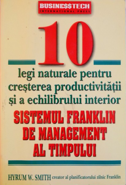 10 LEGI NATURALE PENTRU CRESTEREA PRODUCTIVITATII SI A ECHILIBRULUI INTERIOR, SISTEMUL FRANKLIN DE MANAGEMENT AL TIMPULUI de HYRUM W. SMITH, 2005