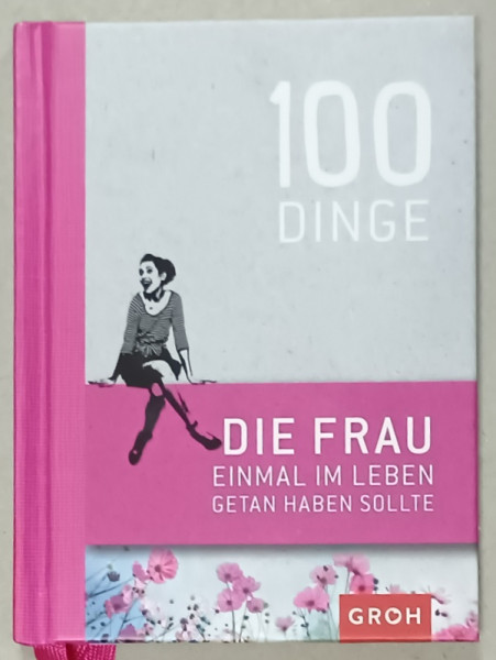 100 DINGE DIE FRAU EINMAL IN LEBEN GETAN HABEN SOLLTE ( 100 DE LUCRURI PE CARE O FEMEIE TREBUIE SA LE FACA O DATA IN VIATA )  , TEXT IN LIMBA GERMANA , 2014