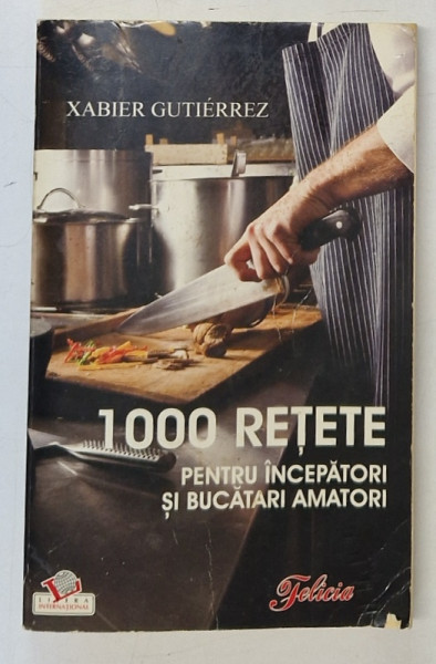 1000 DE RETETE PENTRU INCEPATORI SI BUCATARI AMATORI de XABIER GUTIERREZ , 2008 * PREZINTA URME DE UZURA