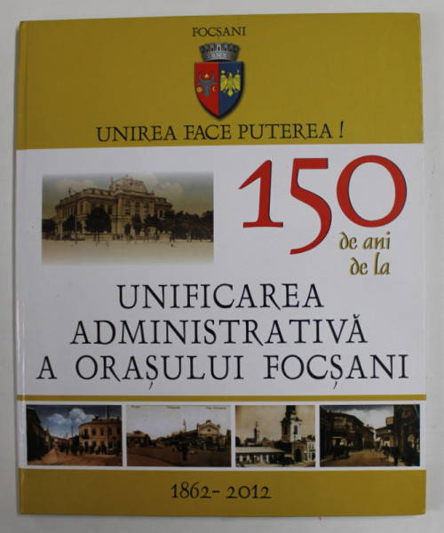 150 DE ANI DE LA UNIFICAREA ADMINISTRATIVA A ORASULUI FOCSANI , coordonator HORIA DUMITRESCU , 2012