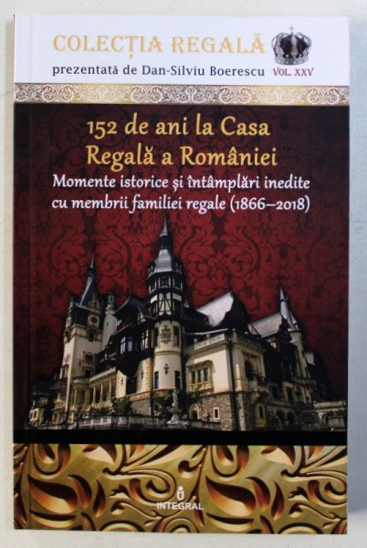 152 DE ANI LA CASA REGALA A ROMANIEI - MOMENTE ISTORICE SI INTAMPLARI INEDITE CU MEMBRII FAMILIEI REGALE ( 1866 - 2018 ) de DAN - SILVIU BOERESCU , 2018