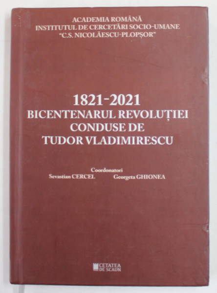 1821 - 2021 , BICENTENARUL REVOLUTIEI CONDUSE DE TUDOR VLADIMIRESCU , coordonatori SEVASTIAN CERCEL si GEORGETA GHIONEA , 2021