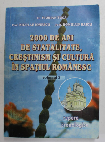 2000 DE ANI DE STATALITATE , CRESTINISM SI CULTURA IN SPATIUL ROMANESC , VOLUMUL II de FLORIAN TUCA ...ROMULUS RAICU , REPERE CRONOLOGICE , 2000