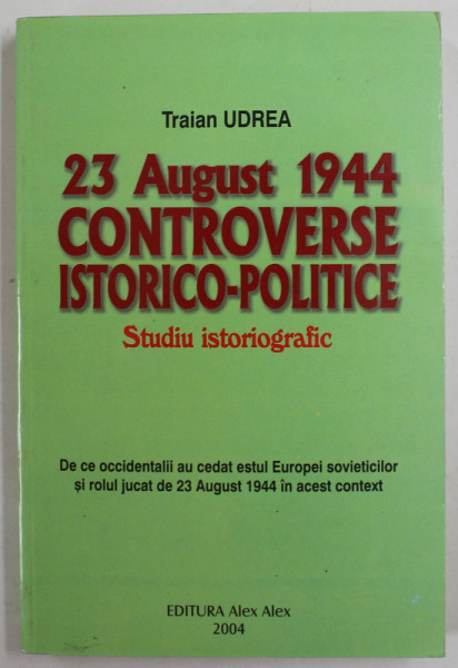 23 AUGUST 1944 , CONTROVERSE ISTORICO - POLITICE , STUDIU ISTORIOGRAFIC de TRAIAN UDREA , 2004