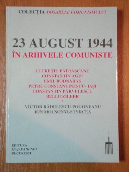 23 AUGUST 1944 IN ARHIVELE COMUNISTE de VICTOR RADULESCU-POGONEANU, ION MOCSONYI-STYRCEA  2000