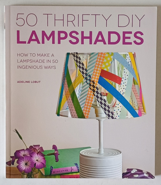 50 THRIFTY DIY LAMPSHADES , HOW TO MAKE A LAMPSHADE IN 50 INGENIOUS WAYS by ADELINE LOBUT , 2013