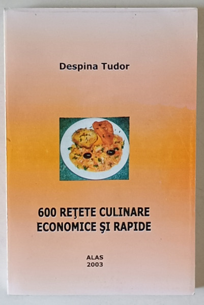 600 RETETE CULINARE ECONOMICE SI RAPIDE de DESPINA TUDOR , 2003