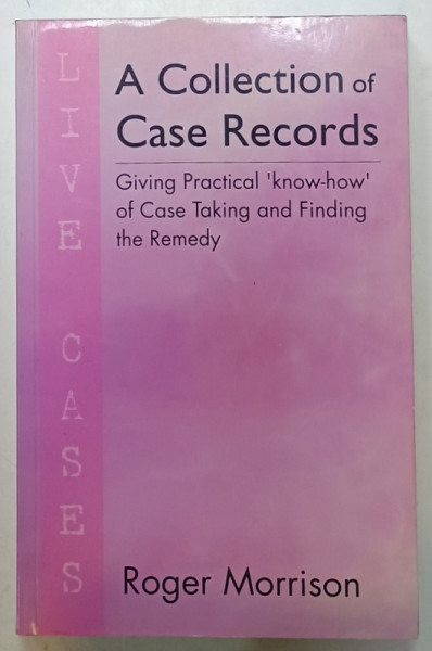 A COLLECTION OF CASE RECORDS -  ( GIVING PRACTICAL ' KNOW - HOW ' OF CASE TAKING AND FINDING THE REMEDY  )  by ROGER MORRISON , 2010