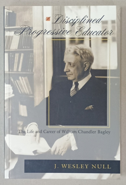 A DISCIPLINED PROGRESSIVE EDUCATOR , THE LIFE AND CAREER OF WILLIAM CHANDLER BAGLEY by J. WESLEY NULL , 2003