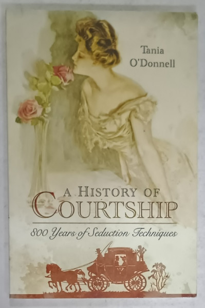 A HISTORY OF COURTSHIP , 800 YEARS OF SEDUCTION TECHNIQUES by TANIA O ' DONNELL , 2017