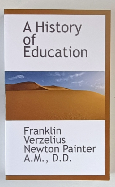 A HISTORY OF EDUCATION by FRANKLIN VERZELIUS NEWTON PAINTER , 1912 , EDITIE ANASTATICA , RETIPARITA IN ANII '2000