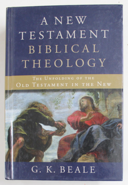 A NEW TESTAMENT BIBLICAL THEOLOGY - THE UNFOLDING OF THE OLD TESTAMENT IN THE NEW by G.K. BEALE , 2011