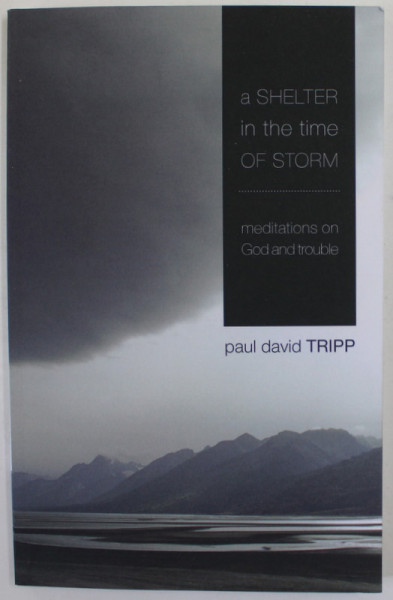 A SHELTER IN THE TIME OF STORM , MEDITATIONS ON GOD AND TROUBLE by PAUL DAVID TRIPP , 2009