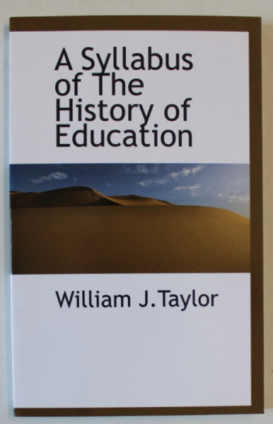 A SYLLABUS OF THE HISTORY OF EDUCATION by WILLIAM J. TAYLOR , 1909 , EDITIE ANASTATICA , RETIPARITA 2009