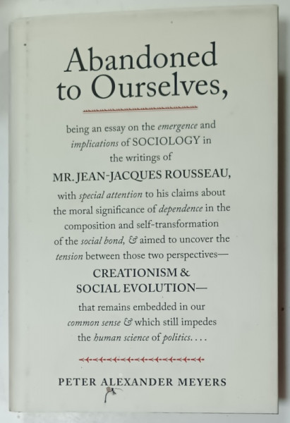 ABANDONED TO OURSELVES ...ON THE EMERGENCE AND IMPLICATIONS OF SOCIOLOGY IN THE WRITINGS  of MR. JEAN - JACQUES ROUSSEAU  ....by PETER ALEXANDER MEYERS , 2012