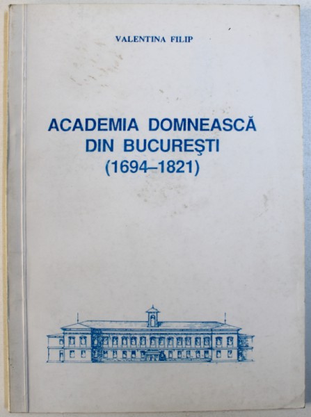 ACADEMIA DOMNEASCA DIN BUCURESTI ( 1694- 1821 ) de VALENTINA FILIP , 1994