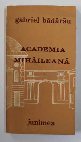 ACADEMIA MIHAILEANA (1835-1848)  de GABRIEL BADARAU , MENIREA PATRIOTICA A UNEI INSTITUTII DE INVATAMANT *, 1987