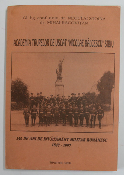 ACADEMIA TRUPELOR DE USCAT '' NICOLAE BALCESCU '' SIBIU - 150 DE ANI DE INVATAMANT MILITAR ROMANESC 1847 -1977 de NECULAI STOINA si MIHAI RACOVITAN , ANII ' 90