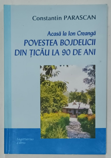 ACASA  LA ION CREANGA , POVESTEA BOJDEUCII DIN TICAU LA 90 DE ANI de CONSTANTIN PARASCAN , 2008 , DEDICATIE *