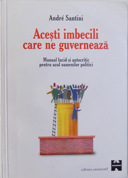 ACESTI IMBECILI CARE NE GUVERNEAZA , MANUAL LUCID SI AUTOCRITIC PENTRU UZUL OAMENILOR POLITICI de ANDRE SANTINI , 1999