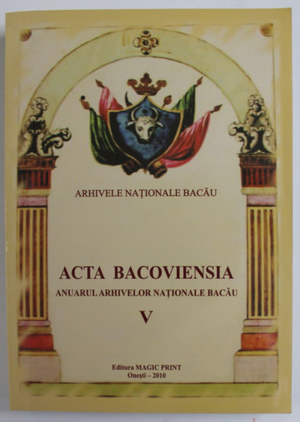 ACTA BACOVIENSIA - ANUARUL ARHIVELOR NATIONALE BACAU , VOLUMUL V , 2010