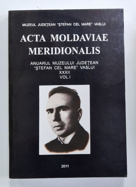ACTA  MOLDAVIAE MERIDIONALIS , ANUARUL MUZEULUI JUDETEAN  ' STEFAN CEL MARE '  VASLUI , XXXII , VOL. I , APARUTA  2011
