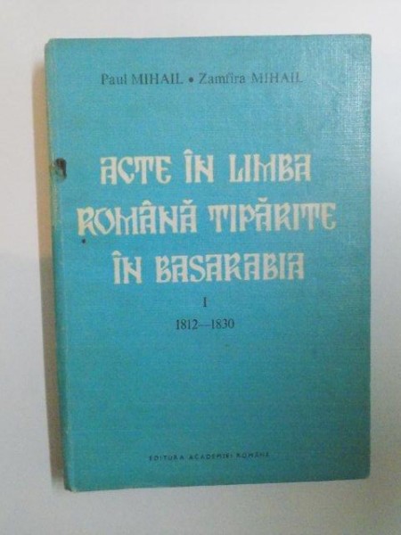 ACTE IN LIMBA ROMANA TIPARITE IN BASARABIA de PAUL MIHAIL, ZAMFIRA MIHAIL, VOL I: 1812-1830  1993