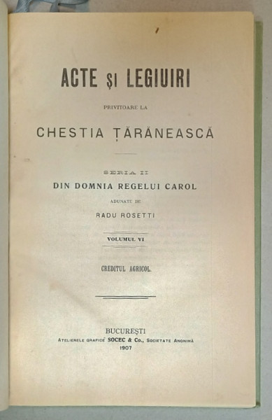 ACTE SI LEGIUIRI PRIVITOARE LA CHESTIA TARANEASCA , SERIA II : DIN DOMNIA REGELUI CAROL , adunate de RADU ROSETTI , VOLUMUL VI , CREDITUL AGRICOL  , APARUTA 1907