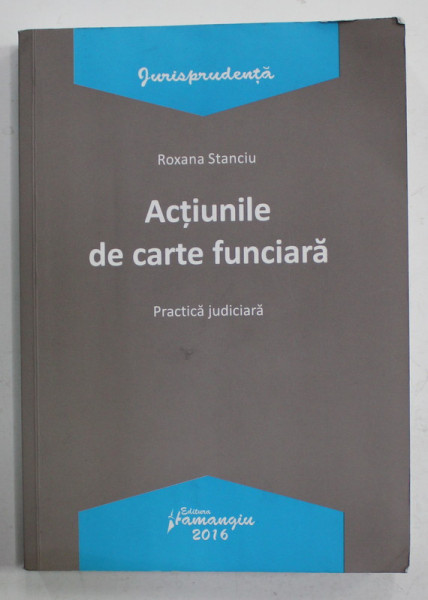 ACTIUNILE DE CARTE FUNCIARA , PRACTICA JUDICIARA de ROXANA STANCIU , 2016