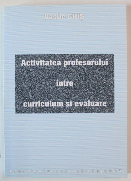 ACTIVITATEA  PROFESORULUI INTRE CURRICULUM SI EVALUARE de VASILE CHIS , 2001