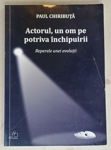 ACTORUL , UN OM PE POTRIVA INCHIPUIRII , REPERELE UNEI EVOLUTII de PAUL CHIRIBUTA , 2012