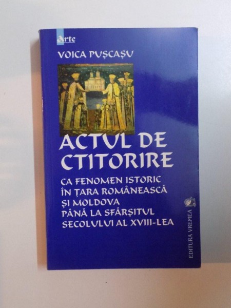 ACTUL DE CTITORIRE , CA FENOMEN ISTORIC IN TARA ROMANEASCA SI MOLDOVA PANA LA SFARSITUL SECOLULUI AL XVIII - LEA de VOICA PUSCASU , 2001