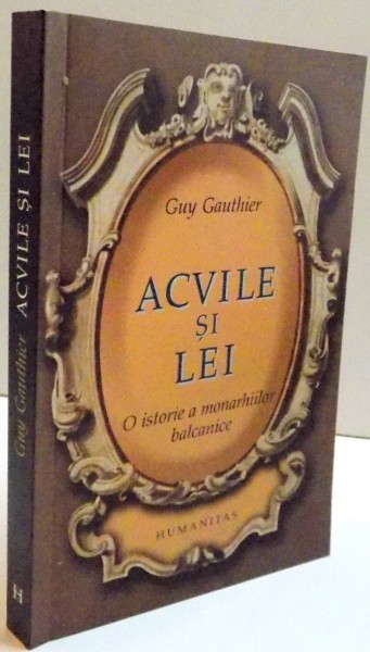 ACVILE SI LEI , O ISTORIE A MONARHIILOR BALCANICE  de GUY GAUTHIER