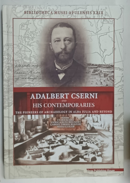 ADALBERT CSERNI and HIS CONTEMPORARIES , THE PIONEERS OF ARCHAEOLOGY IN ALBA IULIA AND BEYOND , editors CSABA  SZABO ...MIHAI GRIGOR , 2017