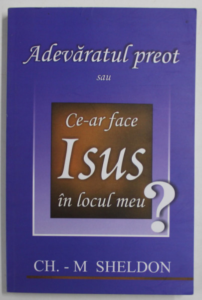 ADEVARATUL PREOT SAU CE-AR FACE ISUS IN LOCUL MEU? de CH. - M. SHELDON , 1994