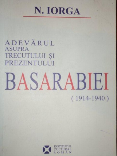 ADEVARUL ASUPRA TRECUTULUI SI PREZENTULUI BASARABIEI (1912-1940) - N. IORGA