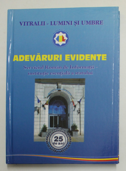 ADEVARURI EVIDENTE - SERVICIUL ROMAN DE INFORMATII - INSTITUTIE ESENTIALA A STATULUI  - 25 DE ANI , 2015