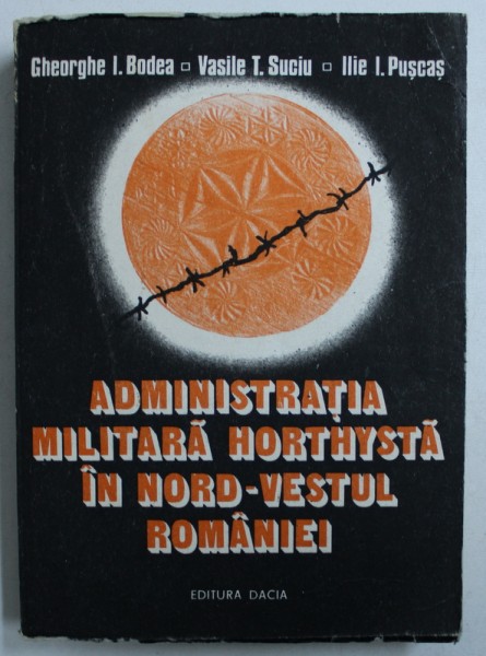 ADMINISTRATIA MILITARA HORTHYSTA IN NORD - VESTUL ROMANIEI de GHEORGHE I . BODEA ...ILIE I. PUSCAS , 1988