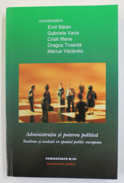 ADMINISTRATIA SI PUTEREA POLITICA - TENDINTE SI EVOLUTII IN SPATIUL PUBLIC EUROPEAN , coordonatori EMIL BALAN ...MARIUS VACARELU , 2013