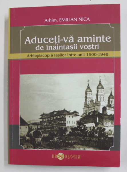 ADUCETI - VA AMINTE DE INAINTASII VOSTRI - ARHIEPISCOPIA IASILOR INTRE ANII 1900 -1948 de ARHIM. EMILIAN NICA , 2009,