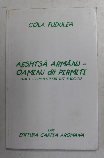 AESHTSA ARMANJ - OAMINJ DIT PIRMITI - TOM I - PIRMITUSERI DIT BALCANJ de COLA FUDULEA , 1998