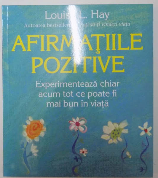 AFIRMATIILE POZITIVE , EXPERIMENTEAZA CHIAR ACUM TOT CE POATE FI MAI BUN IN VIATA de LOUISE L. HAY , 2011