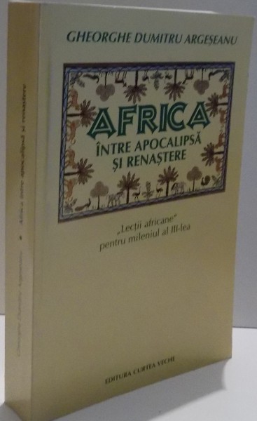 AFRICA INTRE APOCALIPSA SI RENASTERE , LECTII AFRICANE PENTRU MILENIUL AL III-A de GHEORGHE DUMITRU ARGESEANU , 2003