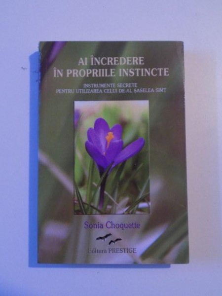 AI INCREDERE IN PROPRIILE INSTINCTE , INSTRUMENTE SECRETE PENTRU UTILIZAREA CELUI DE-AL SASELEA SIMT de SONIA CHOQUETTE , 2009