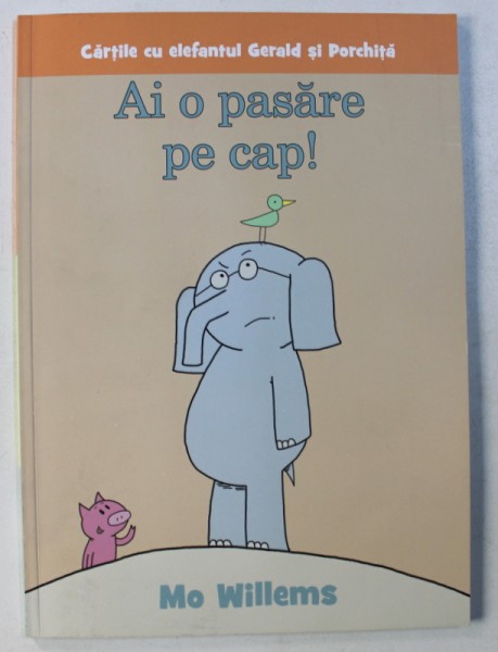 AI O PASARE PE CAP ! de MO WILLEMS , COLECTIA " CARTILE CU ELEFANTUL GERALD SI PORCHITA " , 2018