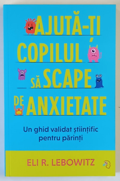 AJUTA - TI COPILUL SA SCAPE DE ANXIETATE , UN GHID VALIDAT STIINTIFIC PENTRU PARINTI de ELI R. LEBOWITZ , 2025