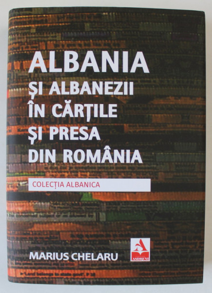 ALBANIA SI ALBANEZII IN CARTILE SI PRESA DIN ROMANIA de MARIUS CHELARU , 2022