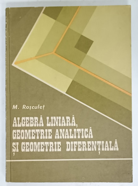 ALBEBRA  LINIARA , GEOMETRIE ANALITICA SI GEOMETRIE DIFERENTIALA de M. ROSCULET , 1987 , DEDICATIE *