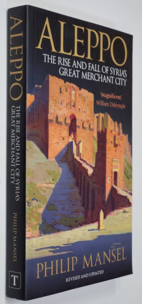 ALEPPO - THE RISE AND FALL OF SYRIA 'S GREAT MERCHANT CITY by PHILIP MANSEL , 2018